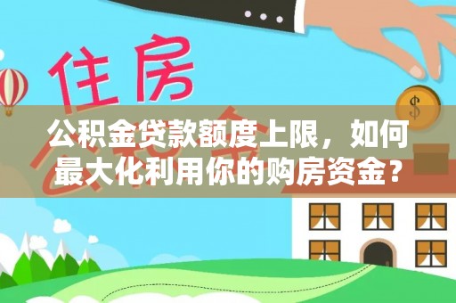 西平公积金贷款额度上限，如何最大化利用你的购房资金？