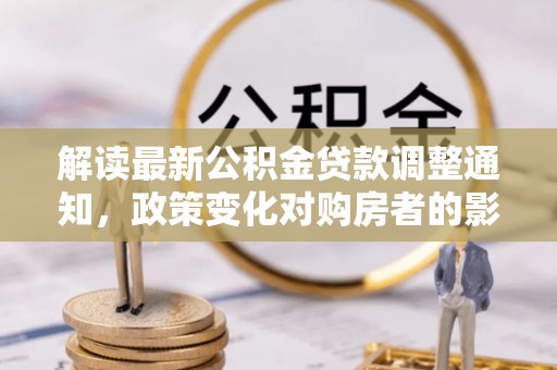 西平解读最新公积金贷款调整通知，政策变化对购房者的影响