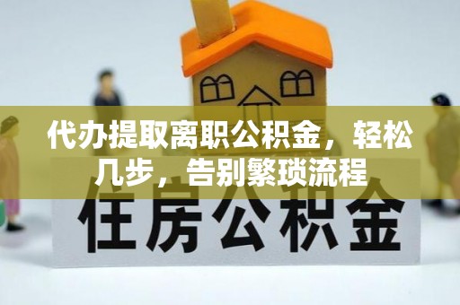 西平代办提取离职公积金，轻松几步，告别繁琐流程