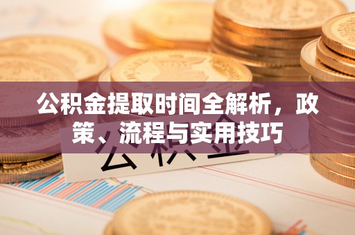 西平公积金提取时间全解析，政策、流程与实用技巧