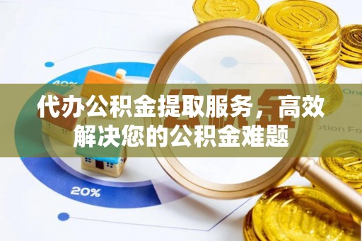 西平代办公积金提取服务，高效解决您的公积金难题