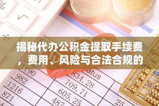 西平揭秘代办公积金提取手续费，费用、风险与合法合规的全解析