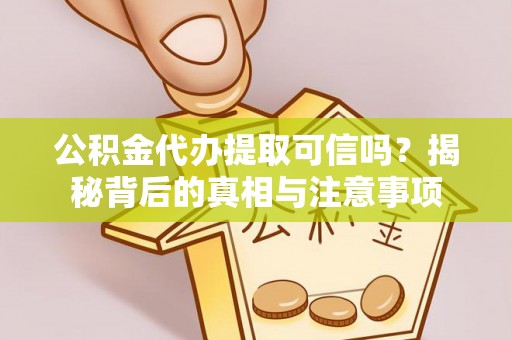 西平公积金代办提取可信吗？揭秘背后的真相与注意事项