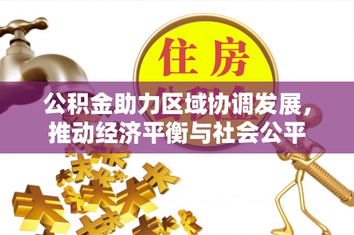 西平公积金助力区域协调发展，推动经济平衡与社会公平