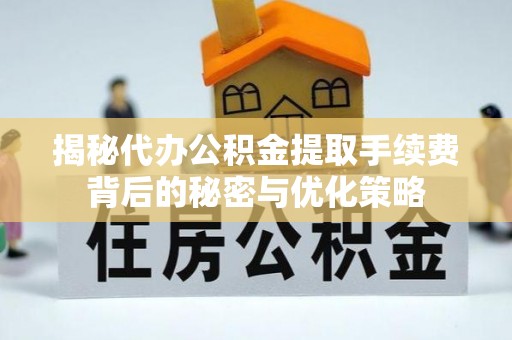 西平揭秘代办公积金提取手续费背后的秘密与优化策略