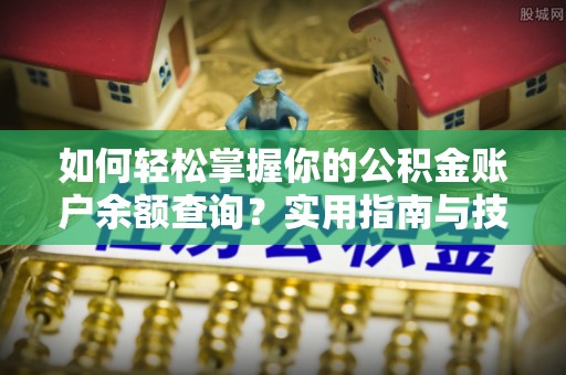 西平如何轻松掌握你的公积金账户余额查询？实用指南与技巧