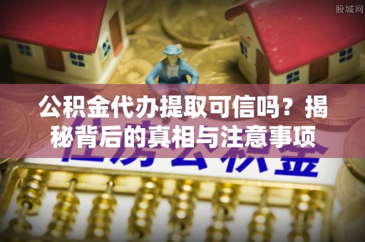 西平公积金代办提取可信吗？揭秘背后的真相与注意事项
