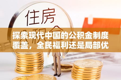 西平探索现代中国的公积金制度覆盖，全民福利还是局部优势？