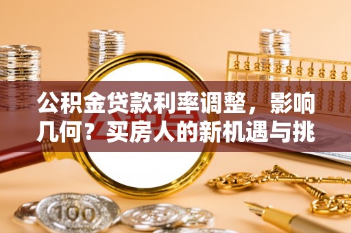 西平公积金贷款利率调整，影响几何？买房人的新机遇与挑战