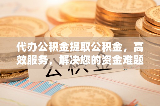 西平代办公积金提取公积金，高效服务，解决您的资金难题