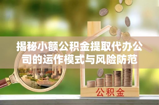 西平揭秘小额公积金提取代办公司的运作模式与风险防范