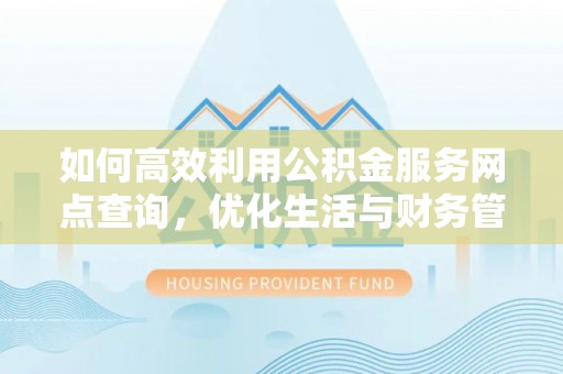 西平如何高效利用公积金服务网点查询，优化生活与财务管理