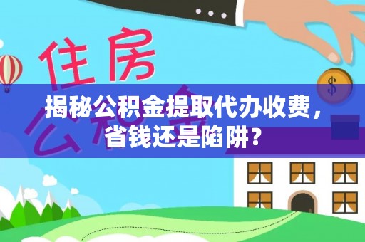西平揭秘公积金提取代办收费，省钱还是陷阱？
