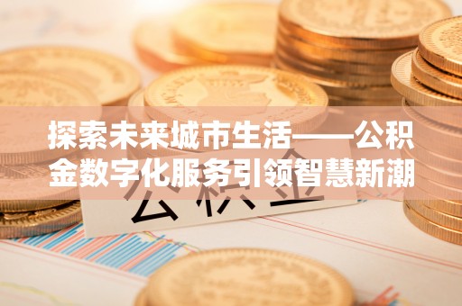 西平探索未来城市生活——公积金数字化服务引领智慧新潮流