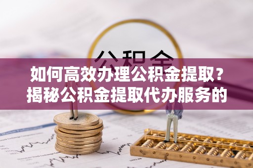 西平如何高效办理公积金提取？揭秘公积金提取代办服务的优势与注意事项