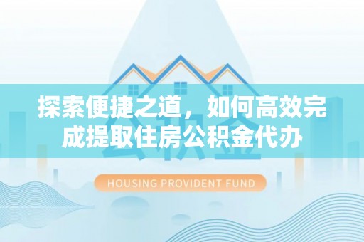 西平探索便捷之道，如何高效完成提取住房公积金代办