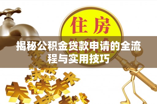 西平揭秘公积金贷款申请的全流程与实用技巧