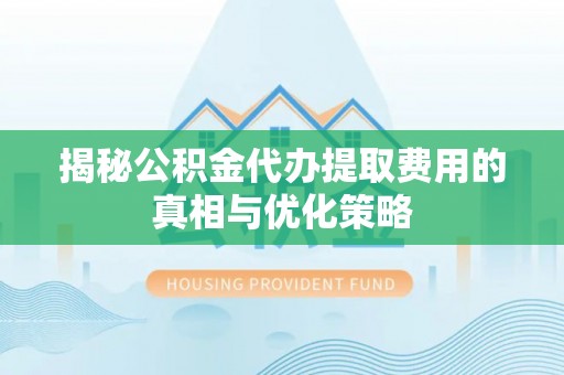 西平揭秘公积金代办提取费用的真相与优化策略