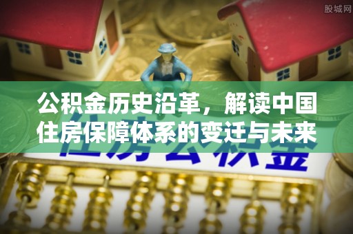 西平公积金历史沿革，解读中国住房保障体系的变迁与未来
