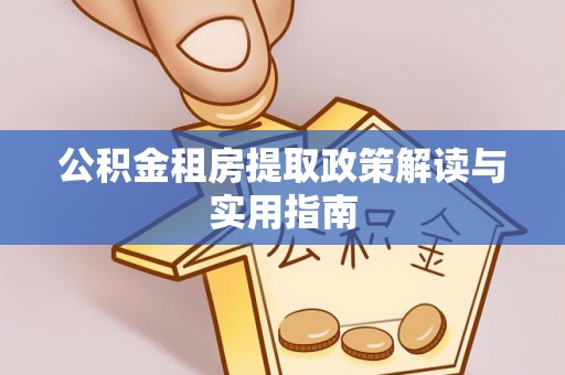 西平公积金租房提取政策解读与实用指南