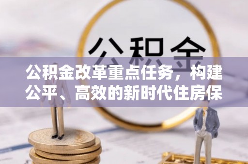 西平公积金改革重点任务，构建公平、高效的新时代住房保障体系