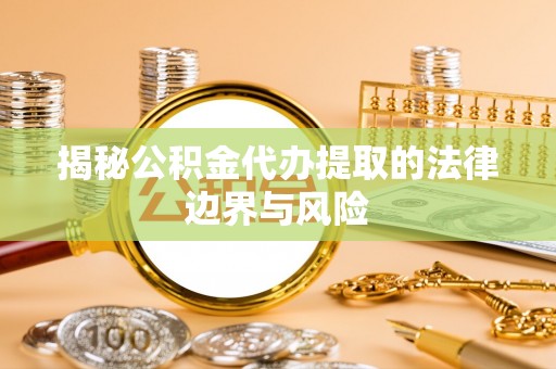 西平揭秘公积金代办提取的法律边界与风险