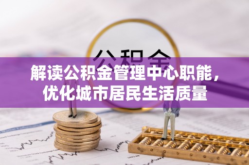 西平解读公积金管理中心职能，优化城市居民生活质量