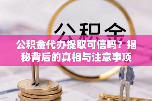 西平公积金代办提取可信吗？揭秘背后的真相与注意事项