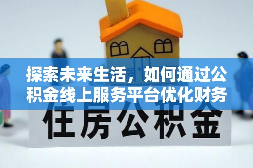 西平探索未来生活，如何通过公积金线上服务平台优化财务管理