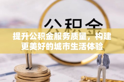 西平提升公积金服务质量，构建更美好的城市生活体验