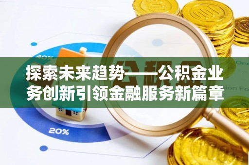 西平探索未来趋势——公积金业务创新引领金融服务新篇章