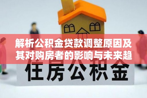 西平解析公积金贷款调整原因及其对购房者的影响与未来趋势