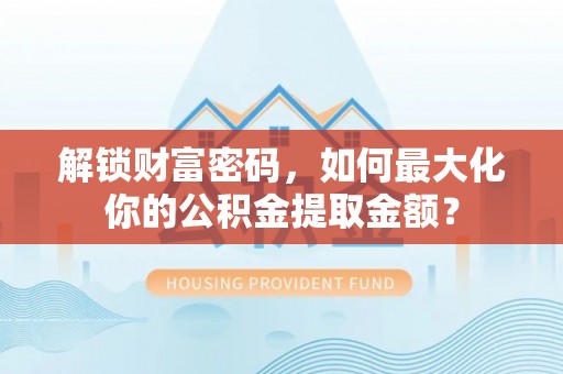 西平解锁财富密码，如何最大化你的公积金提取金额？