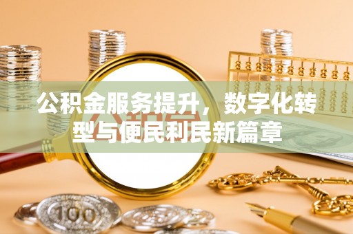 西平公积金服务提升，数字化转型与便民利民新篇章