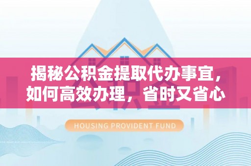 西平揭秘公积金提取代办事宜，如何高效办理，省时又省心？