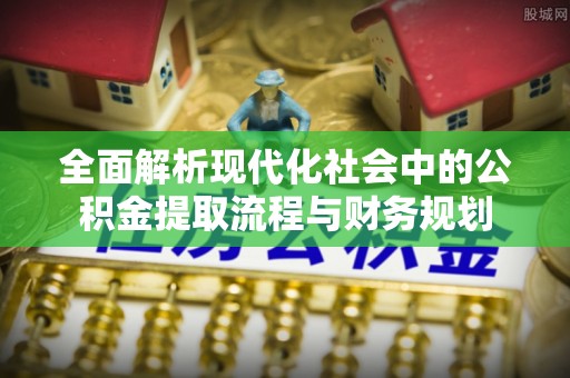西平全面解析现代化社会中的公积金提取流程与财务规划