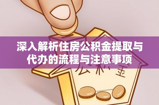 西平深入解析住房公积金提取与代办的流程与注意事项