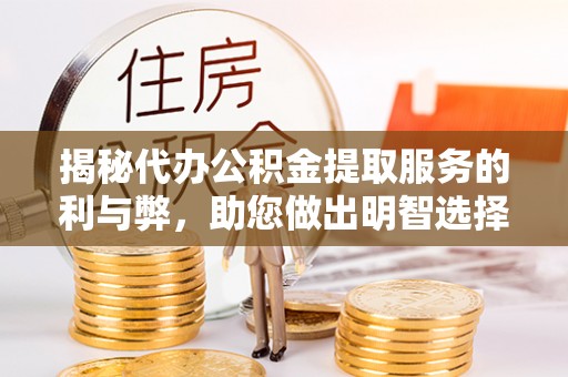 西平揭秘代办公积金提取服务的利与弊，助您做出明智选择