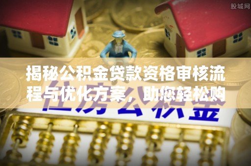 西平揭秘公积金贷款资格审核流程与优化方案，助您轻松购房