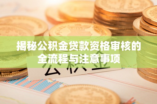 西平揭秘公积金贷款资格审核的全流程与注意事项