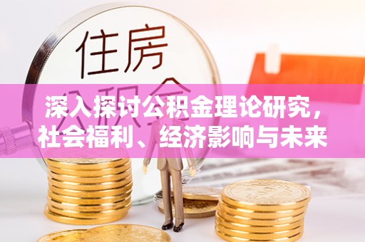 西平深入探讨公积金理论研究，社会福利、经济影响与未来展望