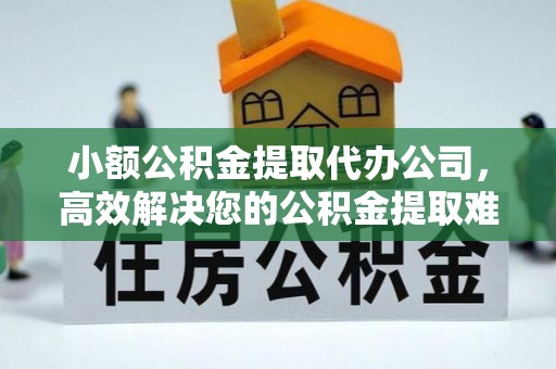 西平小额公积金提取代办公司，高效解决您的公积金提取难题