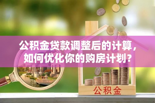 西平公积金贷款调整后的计算，如何优化你的购房计划？