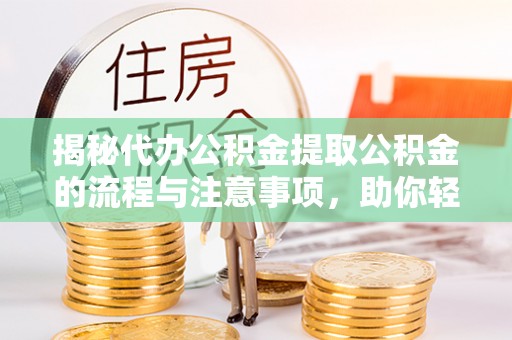 西平揭秘代办公积金提取公积金的流程与注意事项，助你轻松拿回属于你的钱
