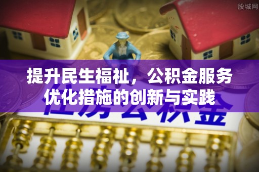 西平提升民生福祉，公积金服务优化措施的创新与实践