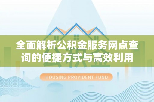 西平全面解析公积金服务网点查询的便捷方式与高效利用