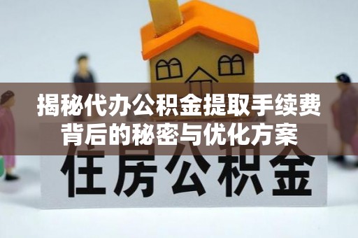 西平揭秘代办公积金提取手续费背后的秘密与优化方案