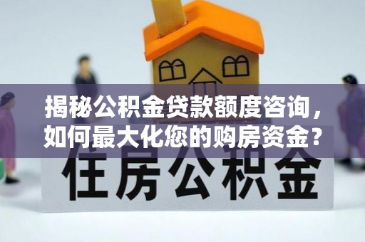 西平揭秘公积金贷款额度咨询，如何最大化您的购房资金？