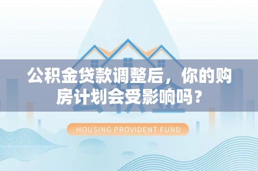 西平公积金贷款调整后，你的购房计划会受影响吗？
