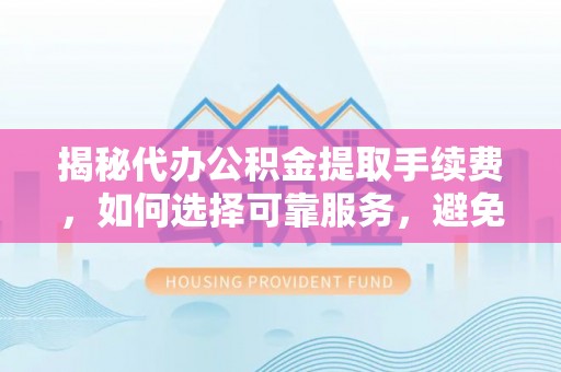 西平揭秘代办公积金提取手续费，如何选择可靠服务，避免隐形陷阱